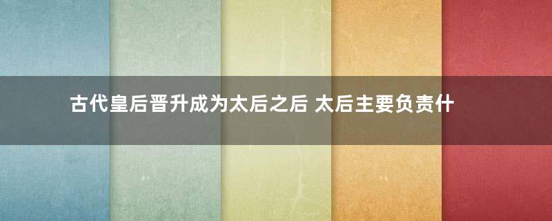 古代皇后晋升成为太后之后 太后主要负责什么事情